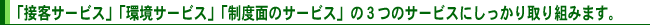 「接客サービス」「環境サービス」「制度面のサービス」の3つのサービスにしっかり取り組みます。