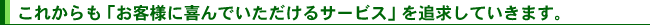 これからも「お客様に喜んでいただけるサービス」を追求していきます。