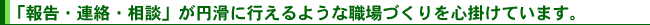 「報告・連絡・相談」が円滑に行えるような職場づくりを心掛けています。