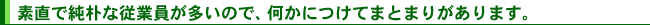 素直で純朴な従業員が多いので、何かにつけてまとまりがあります。