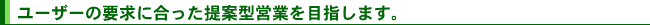 ユーザーの要求に合った提案型営業を目指します。