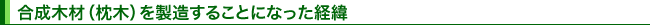 合成木材(枕木)を製造することになった経緯